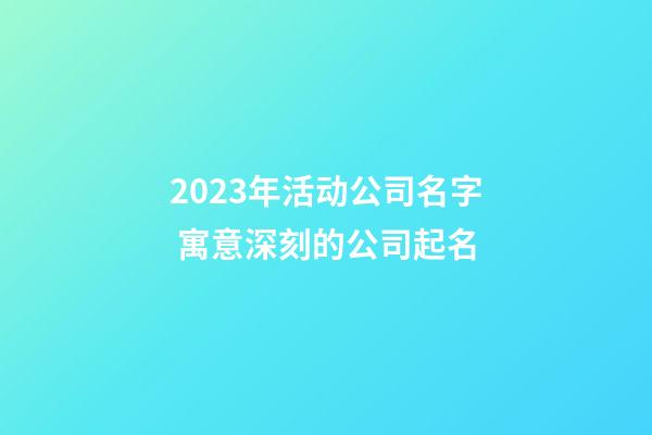 2023年活动公司名字 寓意深刻的公司起名
